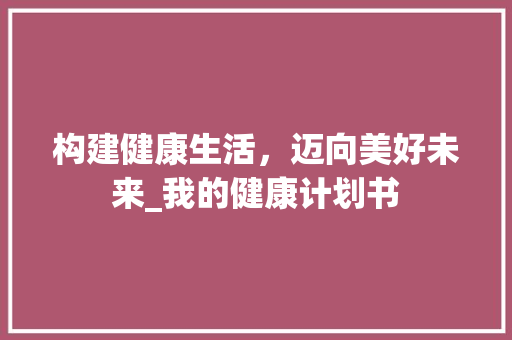 构建健康生活，迈向美好未来_我的健康计划书