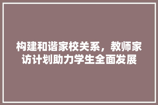 构建和谐家校关系，教师家访计划助力学生全面发展