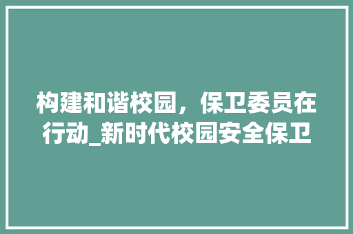 构建和谐校园，保卫委员在行动_新时代校园安全保卫工作计划