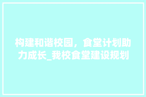 构建和谐校园，食堂计划助力成长_我校食堂建设规划篇