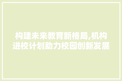 构建未来教育新格局,机构进校计划助力校园创新发展