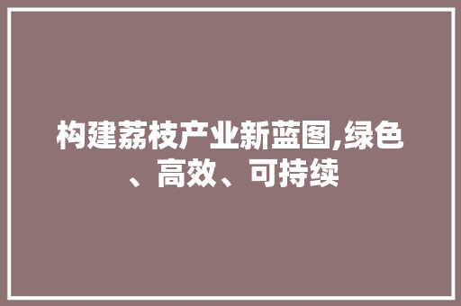 构建荔枝产业新蓝图,绿色、高效、可持续