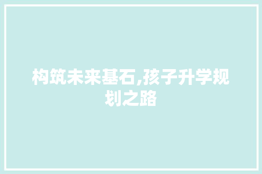 构筑未来基石,孩子升学规划之路