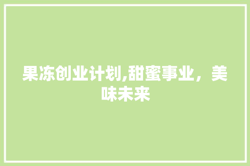 果冻创业计划,甜蜜事业，美味未来