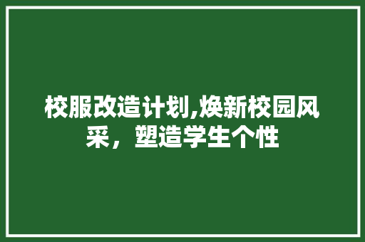 校服改造计划,焕新校园风采，塑造学生个性