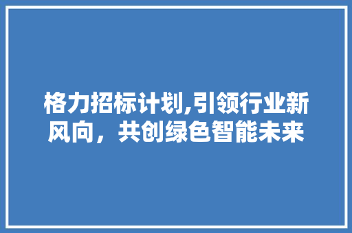格力招标计划,引领行业新风向，共创绿色智能未来