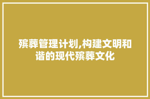 殡葬管理计划,构建文明和谐的现代殡葬文化