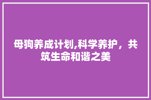 母狗养成计划,科学养护，共筑生命和谐之美