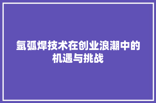 氩弧焊技术在创业浪潮中的机遇与挑战