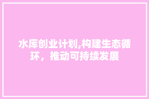 水库创业计划,构建生态循环，推动可持续发展