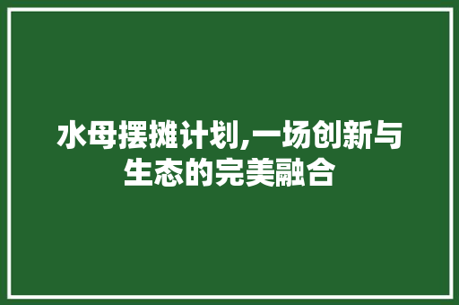 水母摆摊计划,一场创新与生态的完美融合