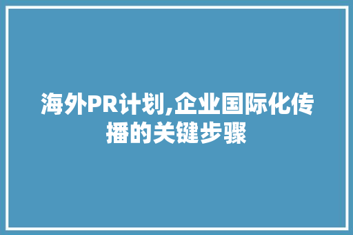 海外PR计划,企业国际化传播的关键步骤 范文赏析