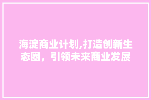 海淀商业计划,打造创新生态圈，引领未来商业发展