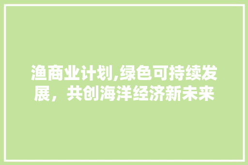渔商业计划,绿色可持续发展，共创海洋经济新未来
