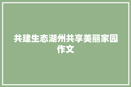 共建生态湖州共享美丽家园作文
