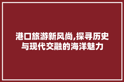 港口旅游新风尚,探寻历史与现代交融的海洋魅力