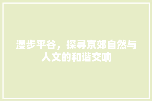 漫步平谷，探寻京郊自然与人文的和谐交响