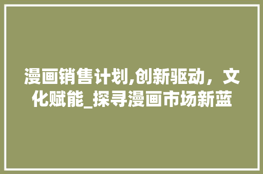 漫画销售计划,创新驱动，文化赋能_探寻漫画市场新蓝海