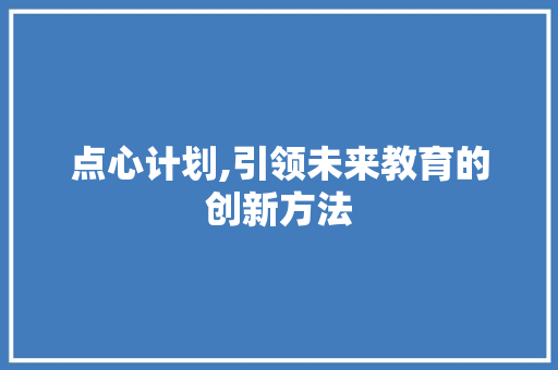 点心计划,引领未来教育的创新方法