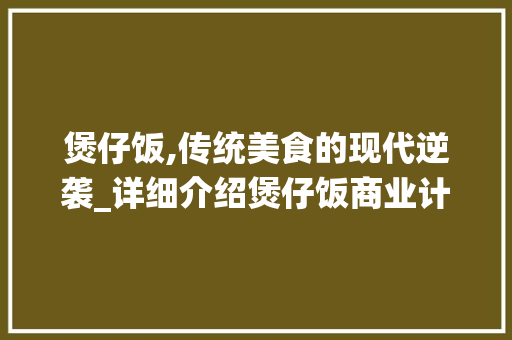 煲仔饭,传统美食的现代逆袭_详细介绍煲仔饭商业计划