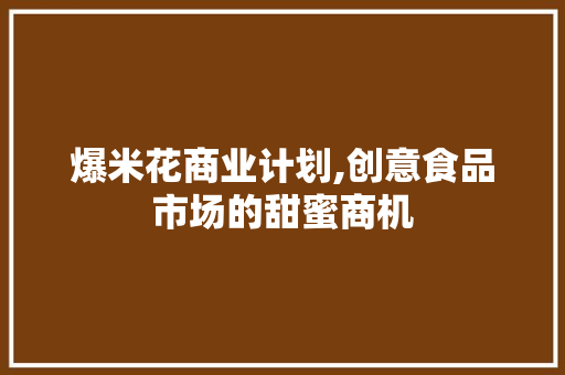 爆米花商业计划,创意食品市场的甜蜜商机