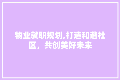 物业就职规划,打造和谐社区，共创美好未来