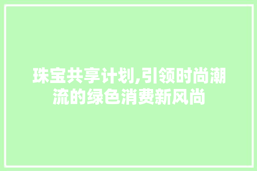 珠宝共享计划,引领时尚潮流的绿色消费新风尚 诗歌创作