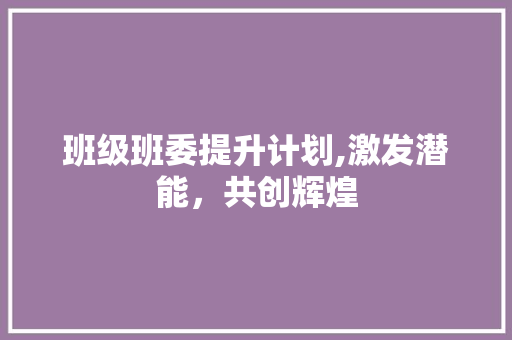 班级班委提升计划,激发潜能，共创辉煌 范文赏析