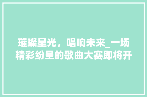 璀璨星光，唱响未来_一场精彩纷呈的歌曲大赛即将开启！