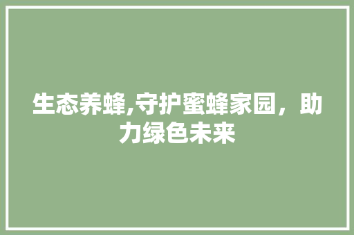 生态养蜂,守护蜜蜂家园，助力绿色未来