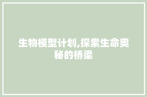 生物模型计划,探索生命奥秘的桥梁