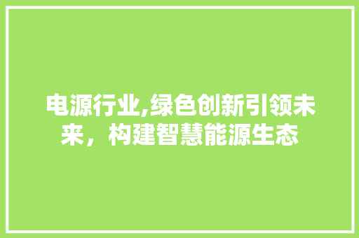 电源行业,绿色创新引领未来，构建智慧能源生态