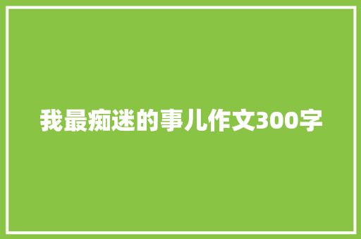 我最痴迷的事儿作文300字