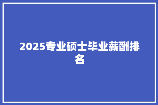 2025专业硕士毕业薪酬排名