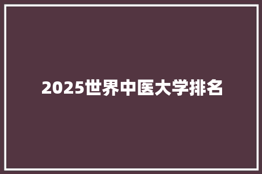2025世界中医大学排名 写作素材