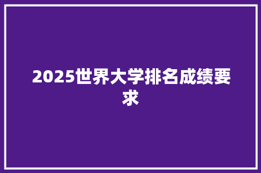 2025世界大学排名成绩要求 报告写作