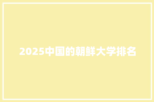 2025中国的朝鲜大学排名 报告写作
