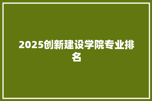 2025创新建设学院专业排名 商业文案
