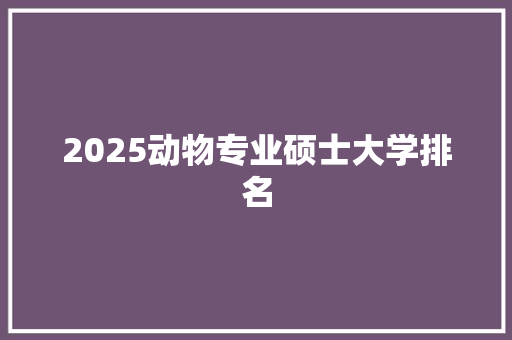 2025动物专业硕士大学排名 简历模板