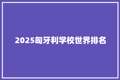 2025匈牙利学校世界排名 报告写作