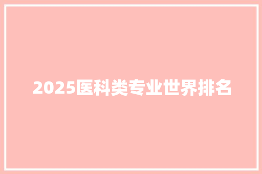 2025医科类专业世界排名 商业文案