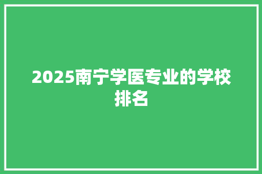 2025南宁学医专业的学校排名 写作社区