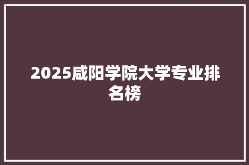 2025咸阳学院大学专业排名榜
