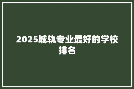2025城轨专业最好的学校排名
