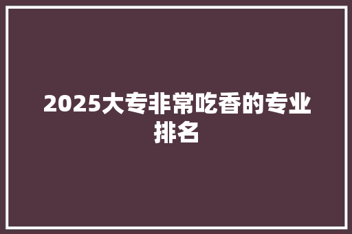 2025大专非常吃香的专业排名