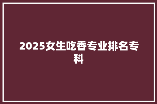 2025女生吃香专业排名专科
