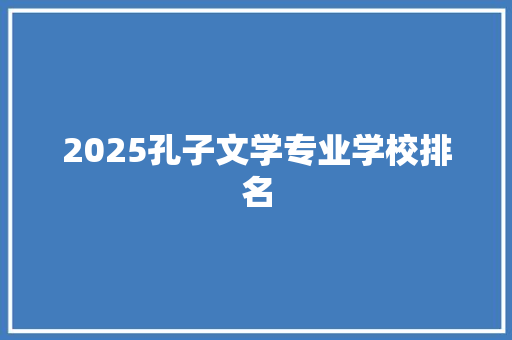 2025孔子文学专业学校排名 商业文案
