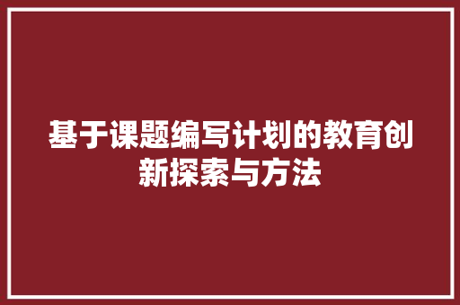 基于课题编写计划的教育创新探索与方法