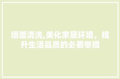 墙面清洗,美化家居环境，提升生活品质的必要举措
