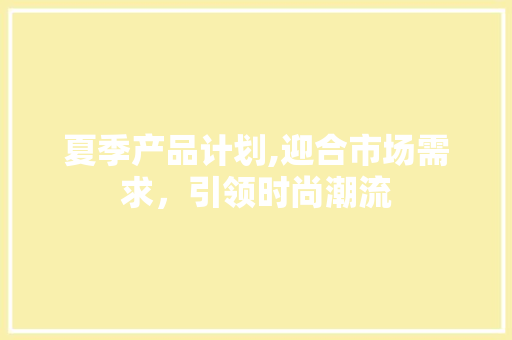 夏季产品计划,迎合市场需求，引领时尚潮流